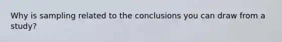 Why is sampling related to the conclusions you can draw from a study?