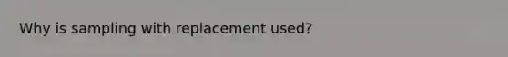 Why is sampling with replacement used?