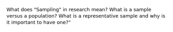 What does "Sampling" in research mean? What is a sample versus a population? What is a representative sample and why is it important to have one?"