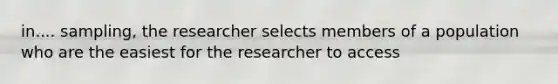 in.... sampling, the researcher selects members of a population who are the easiest for the researcher to access