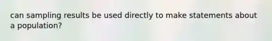 can sampling results be used directly to make statements about a population?