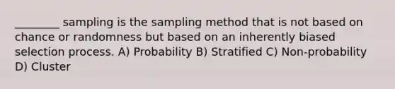 ________ sampling is the sampling method that is not based on chance or randomness but based on an inherently biased selection process. A) Probability B) Stratified C) Non-probability D) Cluster