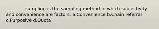 ________ sampling is the sampling method in which subjectivity and convenience are factors. a.Convenience b.Chain referral c.Purposive d.Quota