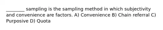 ________ sampling is the sampling method in which subjectivity and convenience are factors. A) Convenience B) Chain referral C) Purposive D) Quota