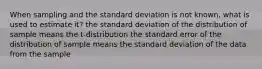 When sampling and the standard deviation is not known, what is used to estimate it? the standard deviation of the distribution of sample means the​ t-distribution the standard error of the distribution of sample means the standard deviation of the data from the sample