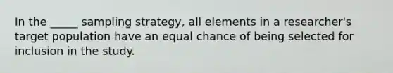 In the _____ sampling strategy, all elements in a researcher's target population have an equal chance of being selected for inclusion in the study.