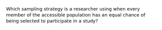 Which sampling strategy is a researcher using when every member of the accessible population has an equal chance of being selected to participate in a study?