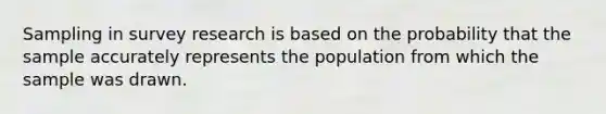 Sampling in survey research is based on the probability that the sample accurately represents the population from which the sample was drawn.