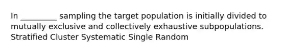 In _________ sampling the target population is initially divided to mutually exclusive and collectively exhaustive subpopulations. Stratified Cluster Systematic Single Random