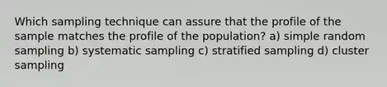 Which sampling technique can assure that the profile of the sample matches the profile of the population? a) simple random sampling b) systematic sampling c) stratified sampling d) cluster sampling