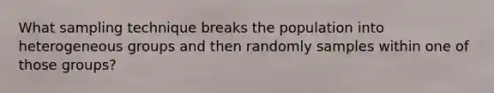 What sampling technique breaks the population into heterogeneous groups and then randomly samples within one of those groups?