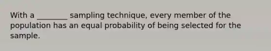 With a ________ sampling technique, every member of the population has an equal probability of being selected for the sample.