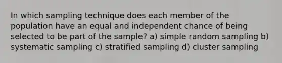 In which sampling technique does each member of the population have an equal and independent chance of being selected to be part of the sample? a) simple random sampling b) systematic sampling c) stratified sampling d) cluster sampling