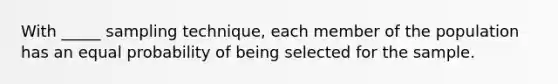 With _____ sampling technique, each member of the population has an equal probability of being selected for the sample.