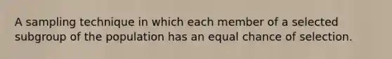 A sampling technique in which each member of a selected subgroup of the population has an equal chance of selection.