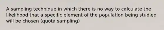 A sampling technique in which there is no way to calculate the likelihood that a specific element of the population being studied will be chosen (quota sampling)