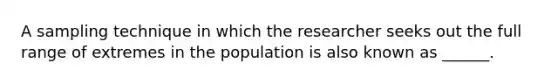 A sampling technique in which the researcher seeks out the full range of extremes in the population is also known as ______.