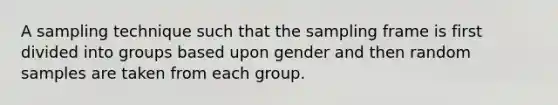 A sampling technique such that the sampling frame is first divided into groups based upon gender and then random samples are taken from each group.