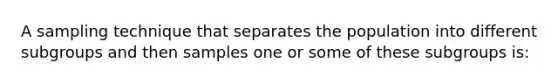 A sampling technique that separates the population into different subgroups and then samples one or some of these subgroups is: