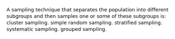 A sampling technique that separates the population into different subgroups and then samples one or some of these subgroups is: cluster sampling. simple random sampling. stratified sampling. systematic sampling. grouped sampling.