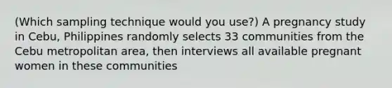 (Which sampling technique would you use?) A pregnancy study in Cebu, Philippines randomly selects 33 communities from the Cebu metropolitan area, then interviews all available pregnant women in these communities