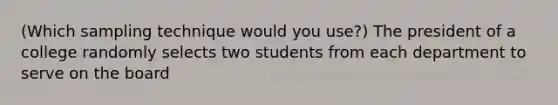 (Which sampling technique would you use?) The president of a college randomly selects two students from each department to serve on the board