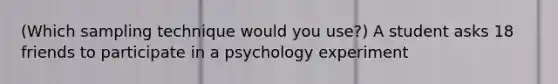 (Which sampling technique would you use?) A student asks 18 friends to participate in a psychology experiment