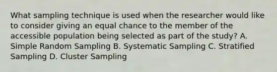 What sampling technique is used when the researcher would like to consider giving an equal chance to the member of the accessible population being selected as part of the study? A. Simple Random Sampling B. Systematic Sampling C. Stratified Sampling D. Cluster Sampling