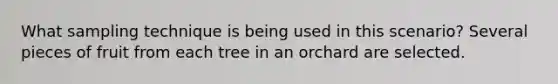 What sampling technique is being used in this scenario? Several pieces of fruit from each tree in an orchard are selected.