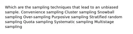 Which are the sampling techniques that lead to an unbiased sample. Convenience sampling Cluster sampling Snowball sampling Over-sampling Purposive sampling Stratified random sampling Quota sampling Systematic sampling Multistage sampling