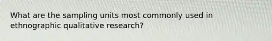 What are the sampling units most commonly used in ethnographic qualitative research?