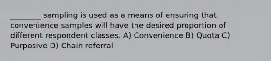 ________ sampling is used as a means of ensuring that convenience samples will have the desired proportion of different respondent classes. A) Convenience B) Quota C) Purposive D) Chain referral