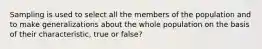 Sampling is used to select all the members of the population and to make generalizations about the whole population on the basis of their characteristic, true or false?