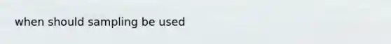 when should sampling be used