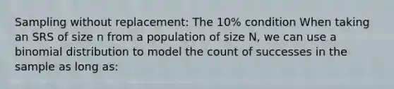 Sampling without replacement: The 10% condition When taking an SRS of size n from a population of size N, we can use a binomial distribution to model the count of successes in the sample as long as: