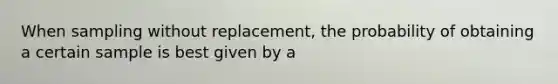 When sampling without replacement, the probability of obtaining a certain sample is best given by a