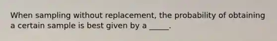 When sampling without replacement, the probability of obtaining a certain sample is best given by a _____.