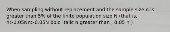 When sampling without replacement and the sample size n is <a href='https://www.questionai.com/knowledge/ktgHnBD4o3-greater-than' class='anchor-knowledge'>greater than</a> 5% of the finite population size N (that is, n>0.05Nn>0.05N bold italic n greater than , 0.05 n )