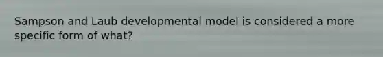 Sampson and Laub developmental model is considered a more specific form of what?