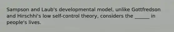 Sampson and Laub's developmental model, unlike Gottfredson and Hirschhi's low self-control theory, considers the ______ in people's lives.