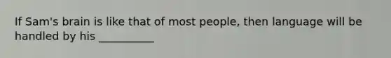 If Sam's brain is like that of most people, then language will be handled by his __________