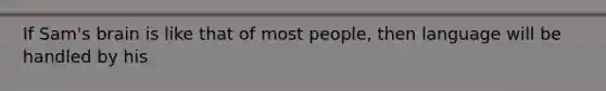 If Sam's brain is like that of most people, then language will be handled by his