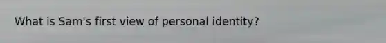 What is Sam's first view of personal identity?