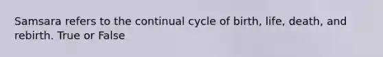Samsara refers to the continual cycle of birth, life, death, and rebirth. True or False