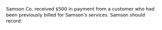 Samson Co. received 500 in payment from a customer who had been previously billed for Samson's services. Samson should record: