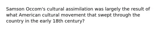 Samson Occom's cultural assimilation was largely the result of what American cultural movement that swept through the country in the early 18th century?