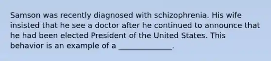 Samson was recently diagnosed with schizophrenia. His wife insisted that he see a doctor after he continued to announce that he had been elected President of the United States. This behavior is an example of a ______________.