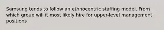 Samsung tends to follow an ethnocentric staffing model. From which group will it most likely hire for upper-level management positions