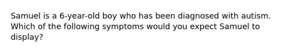 Samuel is a 6-year-old boy who has been diagnosed with autism. Which of the following symptoms would you expect Samuel to display?