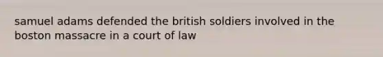 samuel adams defended the british soldiers involved in the boston massacre in a court of law